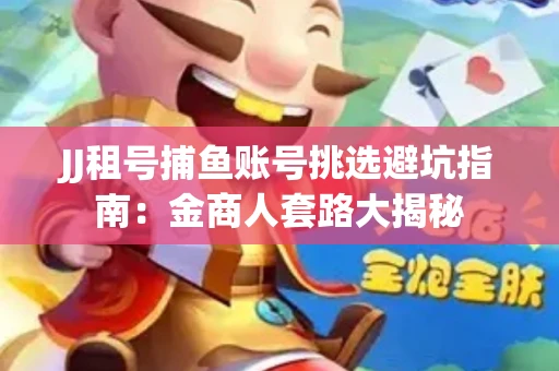 JJ租号捕鱼账号挑选避坑指南：金商人套路大揭秘