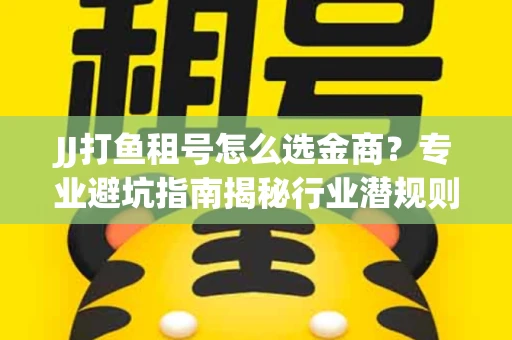 JJ打鱼租号怎么选金商？专业避坑指南揭秘行业潜规则
